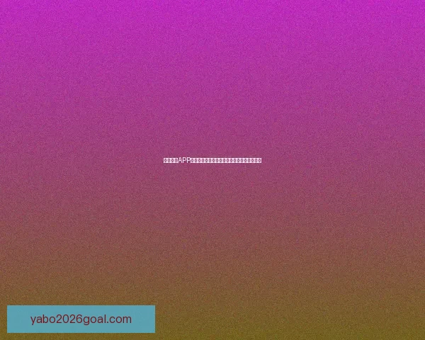 亚博体育APP助力用户畅享全球体育赛事精彩体验全面解析